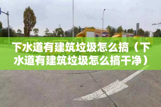 下水道有建筑垃圾怎么搞（下水道有建筑垃圾怎么搞干净）
