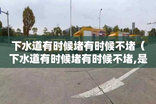 下水道有时候堵有时候不堵（下水道有时候堵有时候不堵,是为什么）