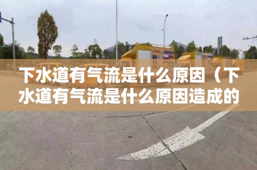 下水道有气流是什么原因（下水道有气流是什么原因造成的）
