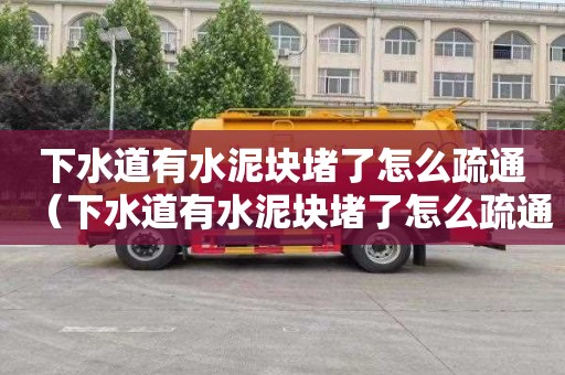 下水道有水泥块堵了怎么疏通（下水道有水泥块堵了怎么疏通管道）