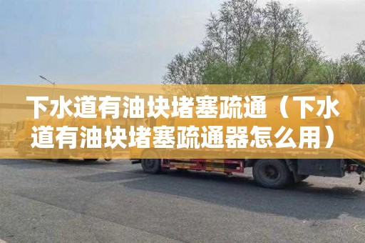 下水道有油块堵塞疏通（下水道有油块堵塞疏通器怎么用）