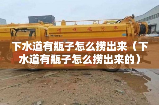 下水道有瓶子怎么捞出来（下水道有瓶子怎么捞出来的）