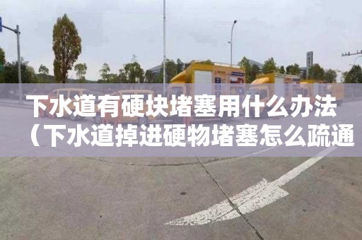 下水道有硬块堵塞用什么办法（下水道掉进硬物堵塞怎么疏通）