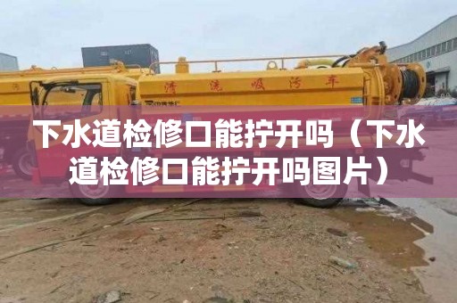 下水道检修口能拧开吗（下水道检修口能拧开吗图片）