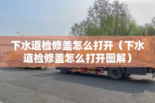 下水道检修盖怎么打开（下水道检修盖怎么打开图解）