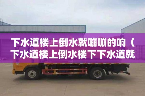 下水道楼上倒水就嘣嘣的响（下水道楼上倒水楼下下水道就倒灌）