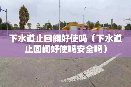下水道止回阀好使吗（下水道止回阀好使吗安全吗）
