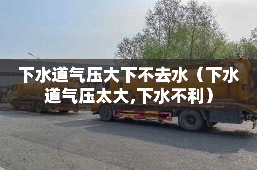 下水道气压大下不去水（下水道气压太大,下水不利）