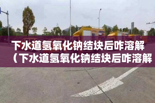 下水道氢氧化钠结块后咋溶解（下水道氢氧化钠结块后咋溶解掉）