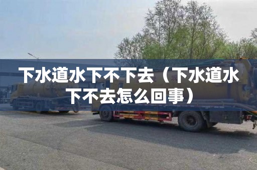 下水道水下不下去（下水道水下不去怎么回事）