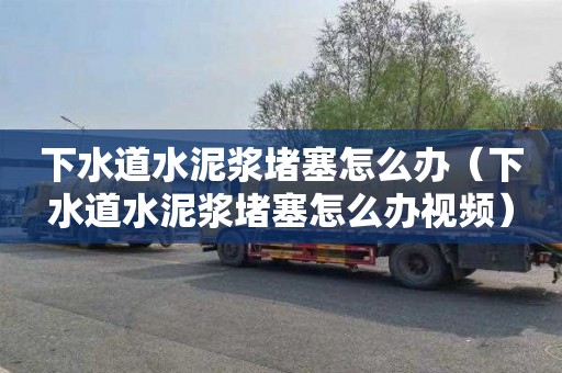 下水道水泥浆堵塞怎么办（下水道水泥浆堵塞怎么办视频）