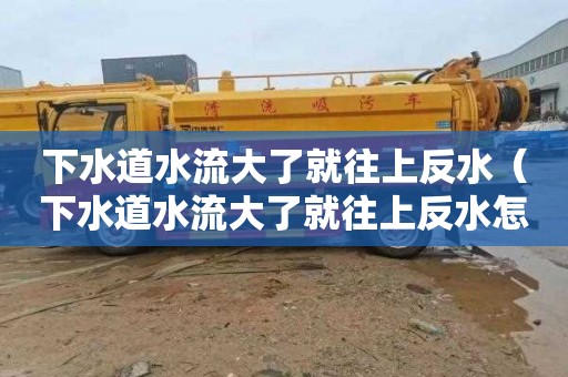 下水道水流大了就往上反水（下水道水流大了就往上反水怎么办）