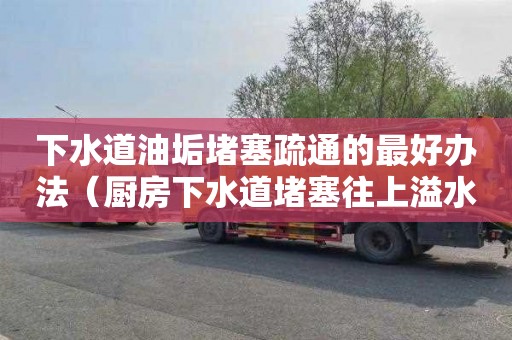 下水道油垢堵塞疏通的最好办法（厨房下水道堵塞往上溢水怎么解决）