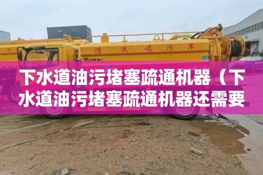 下水道油污堵塞疏通机器（下水道油污堵塞疏通机器还需要加机油吗）