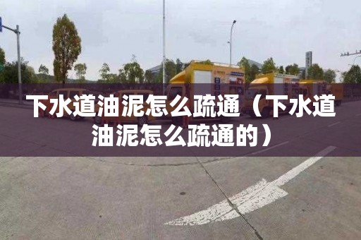 下水道油泥怎么疏通（下水道油泥怎么疏通的）