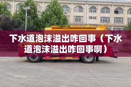 下水道泡沫溢出咋回事（下水道泡沫溢出咋回事啊）