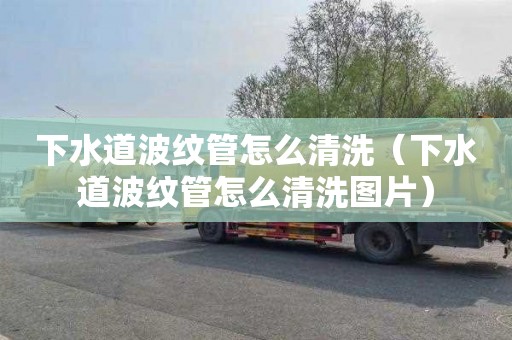下水道波纹管怎么清洗（下水道波纹管怎么清洗图片）