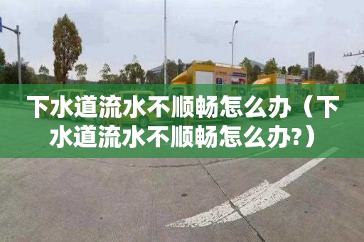 下水道流水不顺畅怎么办（下水道流水不顺畅怎么办?）
