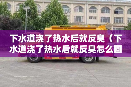 下水道浇了热水后就反臭（下水道浇了热水后就反臭怎么回事）