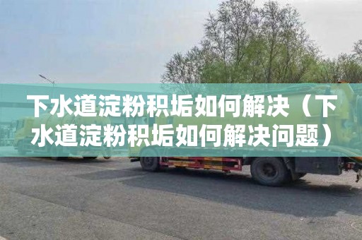 下水道淀粉积垢如何解决（下水道淀粉积垢如何解决问题）