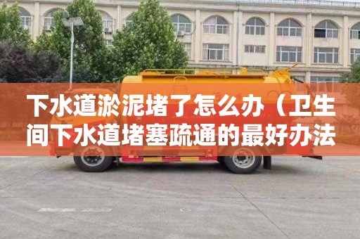 下水道淤泥堵了怎么办（卫生间下水道堵塞疏通的最好办法）