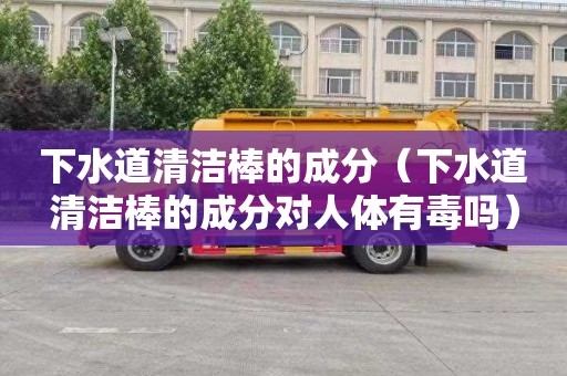 下水道清洁棒的成分（下水道清洁棒的成分对人体有毒吗）