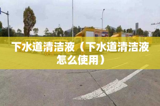 下水道清洁液（下水道清洁液怎么使用）