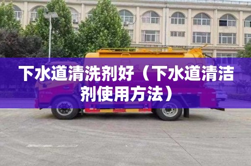 下水道清洗剂好（下水道清洁剂使用方法）