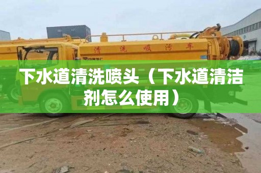 下水道清洗喷头（下水道清洁剂怎么使用）
