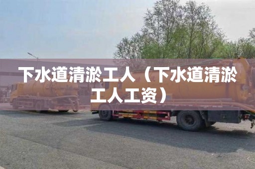 下水道清淤工人（下水道清淤工人工资）