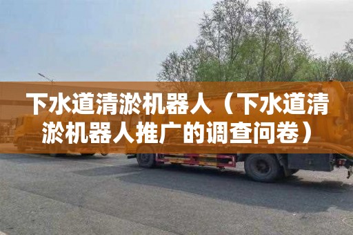 下水道清淤机器人（下水道清淤机器人推广的调查问卷）
