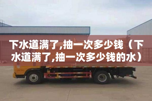 下水道满了,抽一次多少钱（下水道满了,抽一次多少钱的水）