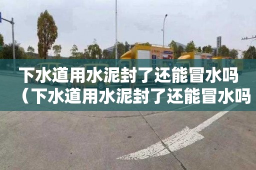 下水道用水泥封了还能冒水吗（下水道用水泥封了还能冒水吗视频）