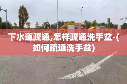 下水道疏通,怎样疏通洗手盆-(如何疏通洗手盆)