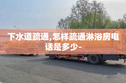 下水道疏通,怎样疏通淋浴房电话是多少-