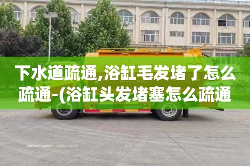 下水道疏通,浴缸毛发堵了怎么疏通-(浴缸头发堵塞怎么疏通)