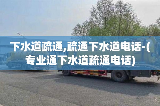 下水道疏通,疏通下水道电话-(专业通下水道疏通电话)