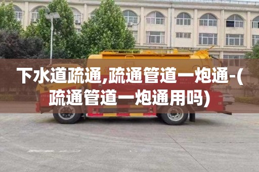 下水道疏通,疏通管道一炮通-(疏通管道一炮通用吗)