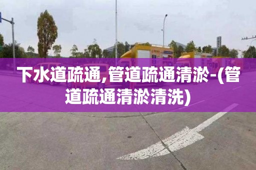 下水道疏通,管道疏通清淤-(管道疏通清淤清洗)