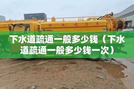 下水道疏通一般多少钱（下水道疏通一般多少钱一次）