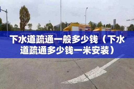 下水道疏通一般多少钱（下水道疏通多少钱一米安装）