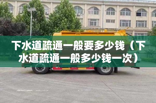 下水道疏通一般要多少钱（下水道疏通一般多少钱一次）
