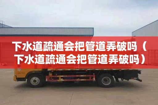 下水道疏通会把管道弄破吗（下水道疏通会把管道弄破吗）