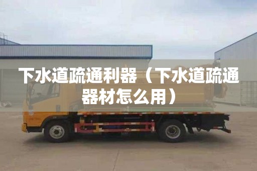 下水道疏通利器（下水道疏通器材怎么用）