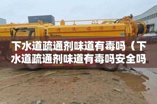 下水道疏通剂味道有毒吗（下水道疏通剂味道有毒吗安全吗）