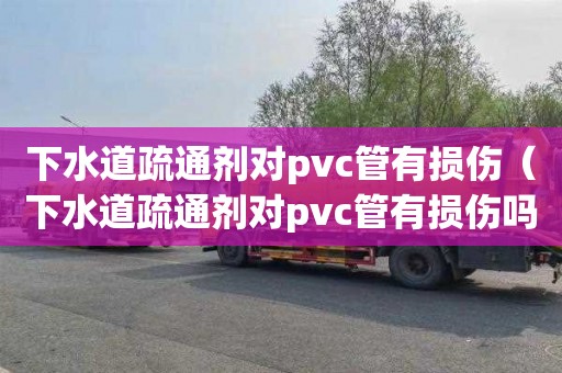 下水道疏通剂对pvc管有损伤（下水道疏通剂对pvc管有损伤吗）