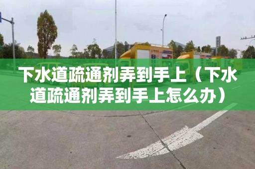 下水道疏通剂弄到手上（下水道疏通剂弄到手上怎么办）