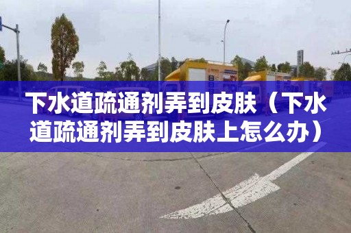 下水道疏通剂弄到皮肤（下水道疏通剂弄到皮肤上怎么办）