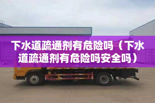 下水道疏通剂有危险吗（下水道疏通剂有危险吗安全吗）