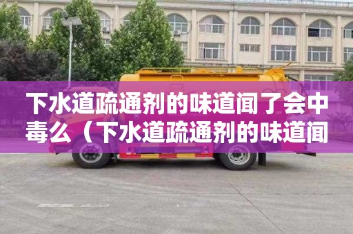 下水道疏通剂的味道闻了会中毒么（下水道疏通剂的味道闻了会中毒么吗）